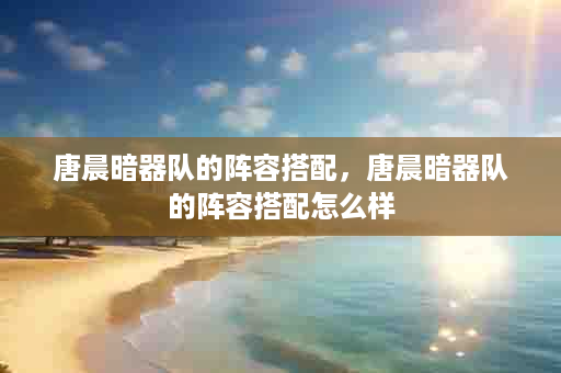 唐晨暗器队的阵容搭配，唐晨暗器队的阵容搭配怎么样