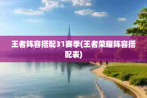王者阵容搭配31赛季(王者荣耀阵容搭配表)