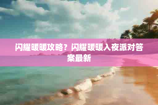 闪耀暖暖攻略？闪耀暖暖入夜派对答案最新