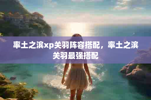 率土之滨xp关羽阵容搭配，率土之滨关羽最强搭配