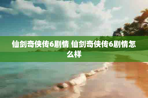 仙剑奇侠传6剧情 仙剑奇侠传6剧情怎么样