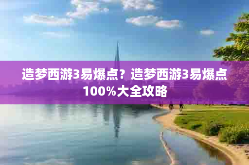 造梦西游3易爆点？造梦西游3易爆点100%大全攻略