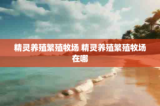 精灵养殖繁殖牧场 精灵养殖繁殖牧场在哪