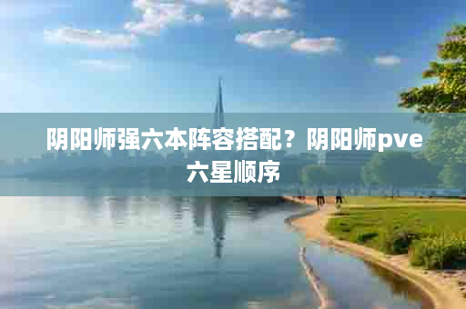阴阳师强六本阵容搭配？阴阳师pve六星顺序