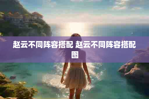 赵云不同阵容搭配 赵云不同阵容搭配图