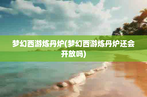 梦幻西游炼丹炉(梦幻西游炼丹炉还会开放吗)