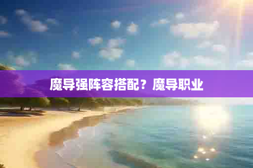 魔导强阵容搭配？魔导职业
