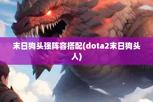 末日狗头强阵容搭配(dota2末日狗头人)