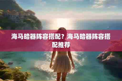 海马暗器阵容搭配？海马暗器阵容搭配推荐