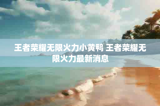 王者荣耀无限火力小黄鸭 王者荣耀无限火力最新消息