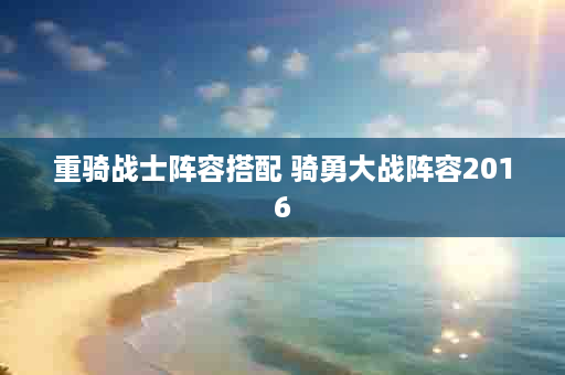 重骑战士阵容搭配 骑勇大战阵容2016