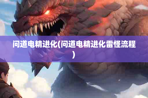 问道电精进化(问道电精进化雷怪流程)