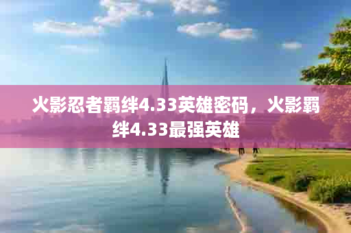 火影忍者羁绊4.33英雄密码，火影羁绊4.33最强英雄