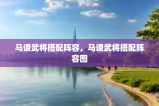 马谡武将搭配阵容，马谡武将搭配阵容图