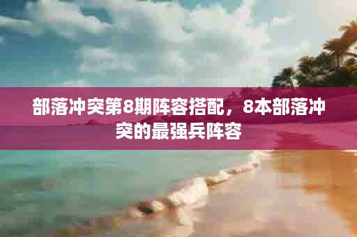 部落冲突第8期阵容搭配，8本部落冲突的最强兵阵容