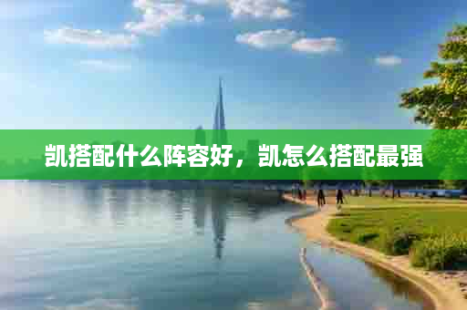 凯搭配什么阵容好，凯怎么搭配最强