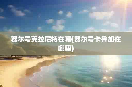 赛尔号克拉尼特在哪(赛尔号卡鲁加在哪里)