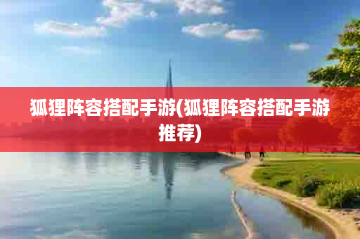 狐狸阵容搭配手游(狐狸阵容搭配手游推荐)