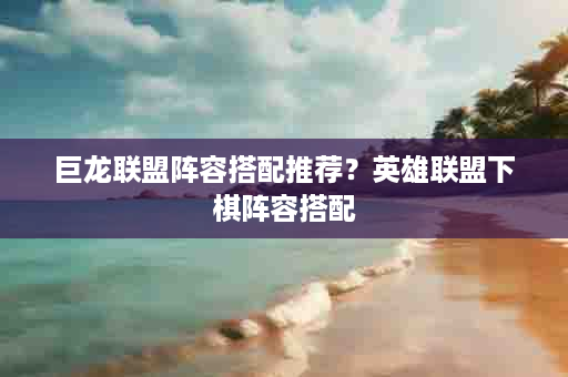 巨龙联盟阵容搭配推荐？英雄联盟下棋阵容搭配