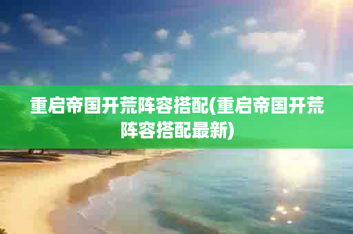 重启帝国开荒阵容搭配(重启帝国开荒阵容搭配最新)
