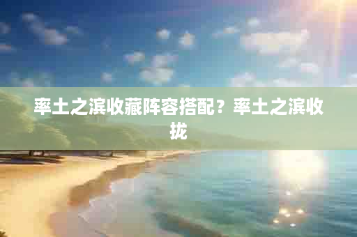 率土之滨收藏阵容搭配？率土之滨收拢