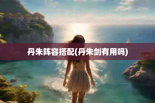 丹朱阵容搭配(丹朱剑有用吗)