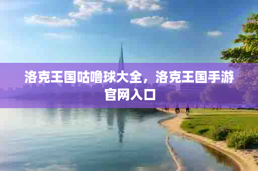 洛克王国咕噜球大全，洛克王国手游官网入口
