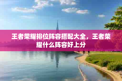 王者荣耀排位阵容搭配大全，王者荣耀什么阵容好上分