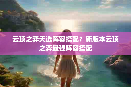云顶之弈天选阵容搭配？新版本云顶之弈最强阵容搭配