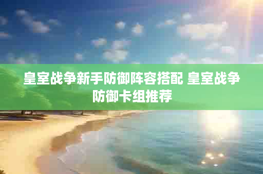 皇室战争新手防御阵容搭配 皇室战争防御卡组推荐