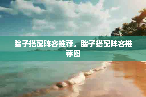 瞎子搭配阵容推荐，瞎子搭配阵容推荐图