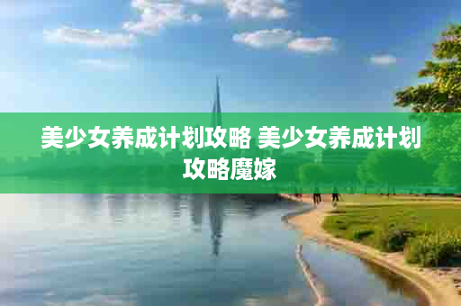 美少女养成计划攻略 美少女养成计划攻略魔嫁