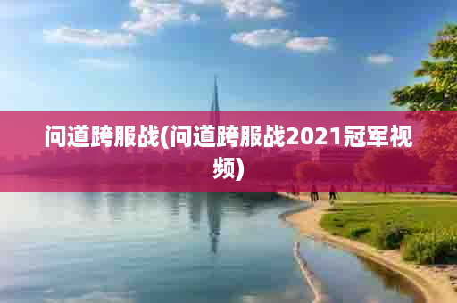 问道跨服战(问道跨服战2021冠军视频)