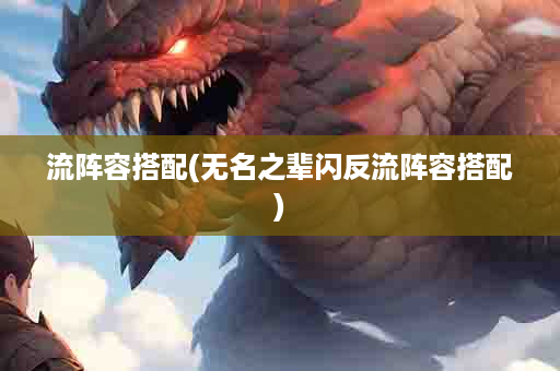 流阵容搭配(无名之辈闪反流阵容搭配)