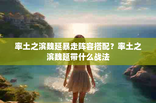 率土之滨魏延暴走阵容搭配？率土之滨魏延带什么战法