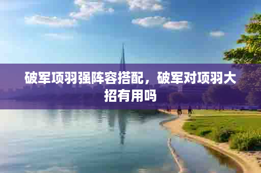 破军项羽强阵容搭配，破军对项羽大招有用吗