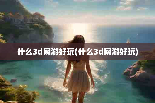 什么3d网游好玩(什么3d网游好玩)