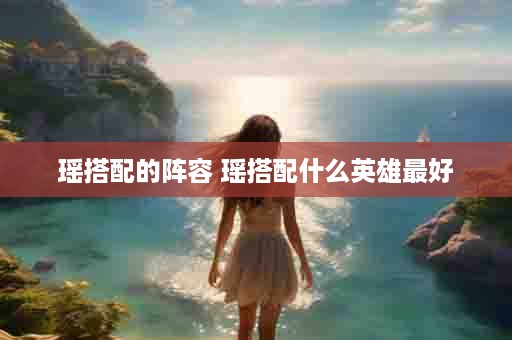 瑶搭配的阵容 瑶搭配什么英雄最好