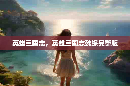 英雄三国志，英雄三国志韩综完整版