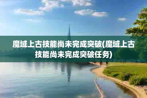魔域上古技能尚未完成突破(魔域上古技能尚未完成突破任务)