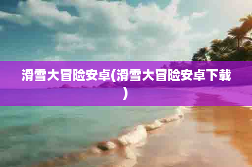 滑雪大冒险安卓(滑雪大冒险安卓下载)