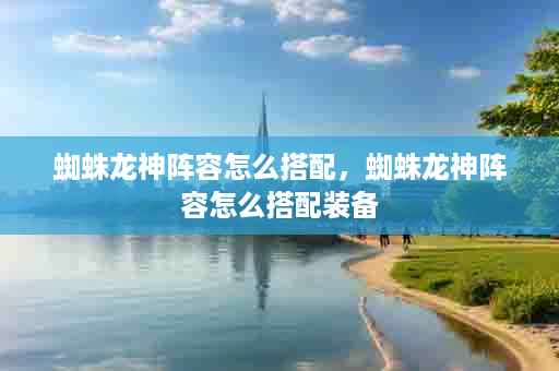 蜘蛛龙神阵容怎么搭配，蜘蛛龙神阵容怎么搭配装备