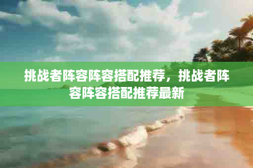 挑战者阵容阵容搭配推荐，挑战者阵容阵容搭配推荐最新