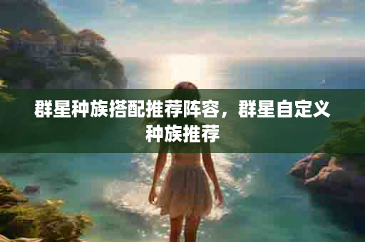 群星种族搭配推荐阵容，群星自定义种族推荐