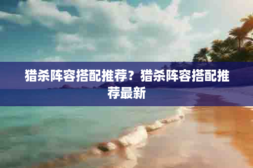 猎杀阵容搭配推荐？猎杀阵容搭配推荐最新