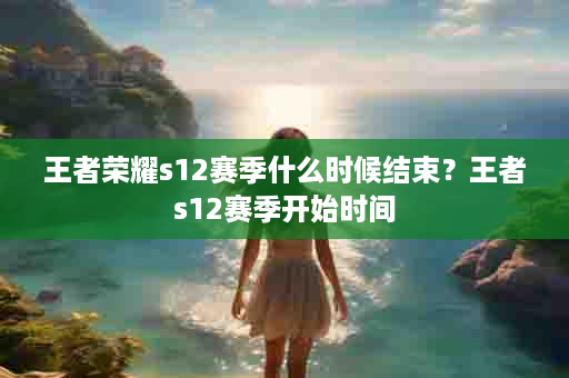 王者荣耀s12赛季什么时候结束？王者s12赛季开始时间