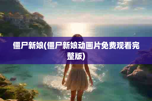 僵尸新娘(僵尸新娘动画片免费观看完整版)