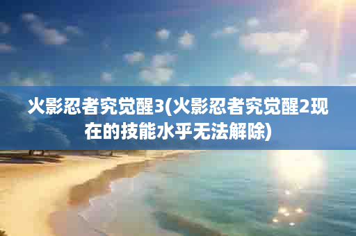 火影忍者究觉醒3(火影忍者究觉醒2现在的技能水乎无法解除)