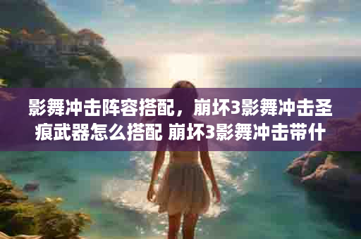 影舞冲击阵容搭配，崩坏3影舞冲击圣痕武器怎么搭配 崩坏3影舞冲击带什么武器