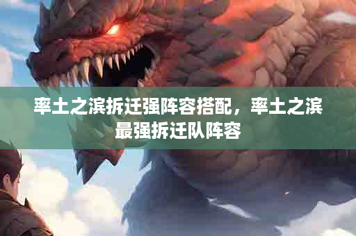 率土之滨拆迁强阵容搭配，率土之滨最强拆迁队阵容